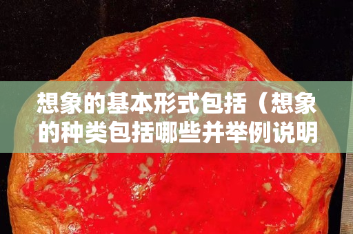 想象的基本形式包括（想象的种类包括哪些并举例说明）
