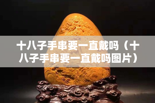 十八子手串要一直戴吗（十八子手串要一直戴吗图片）