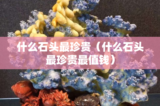 什么石头最珍贵（什么石头最珍贵最值钱）