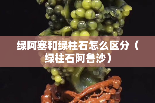 绿阿塞和绿柱石怎么区分（绿柱石阿鲁沙）