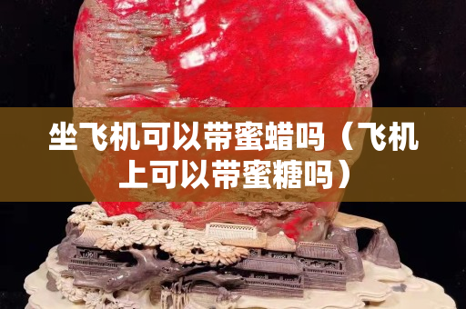 坐飞机可以带蜜蜡吗（飞机上可以带蜜糖吗）