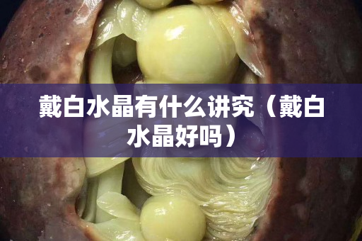 戴白水晶有什么讲究（戴白水晶好吗）