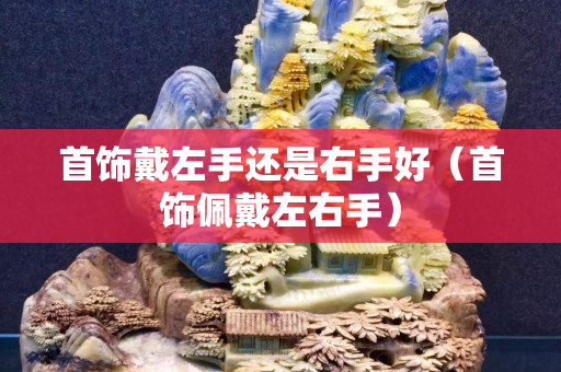 首饰戴左手还是右手好（首饰佩戴左右手）