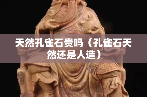 天然孔雀石贵吗（孔雀石天然还是人造）