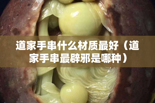 道家手串什么材质最好（道家手串最辟邪是哪种）