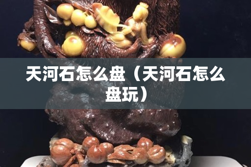 天河石怎么盘（天河石怎么盘玩）