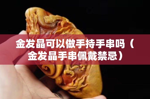 金发晶可以做手持手串吗（金发晶手串佩戴禁忌）