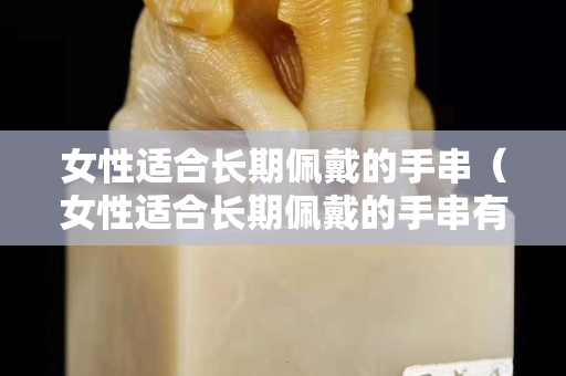 女性适合长期佩戴的手串（女性适合长期佩戴的手串有哪些）