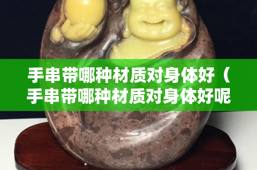 手串带哪种材质对身体好（手串带哪种材质对身体好呢）