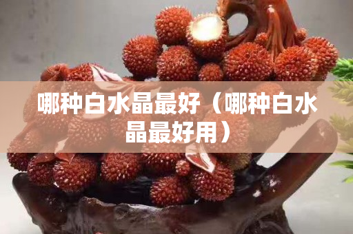 哪种白水晶最好（哪种白水晶最好用）