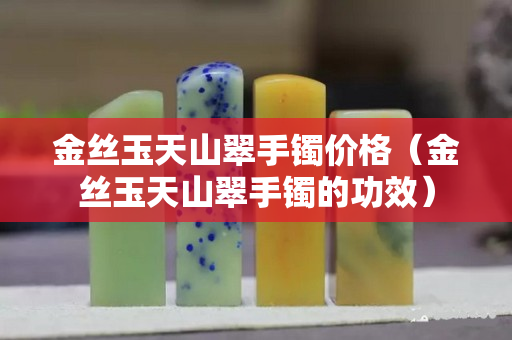 金丝玉天山翠手镯价格（金丝玉天山翠手镯的功效）
