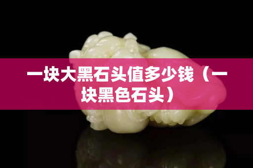 一块大黑石头值多少钱（一块黑色石头）