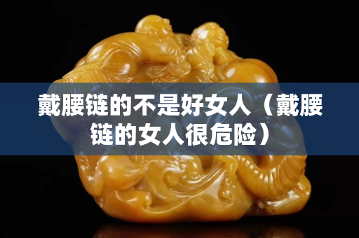 戴腰链的不是好女人（戴腰链的女人很危险）