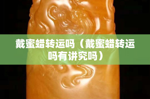 戴蜜蜡转运吗（戴蜜蜡转运吗有讲究吗）