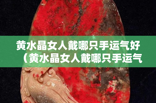 黄水晶女人戴哪只手运气好（黄水晶女人戴哪只手运气好点）