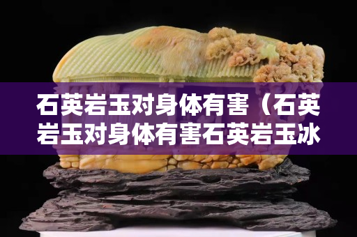 石英岩玉对身体有害（石英岩玉对身体有害石英岩玉冰种多少钱）