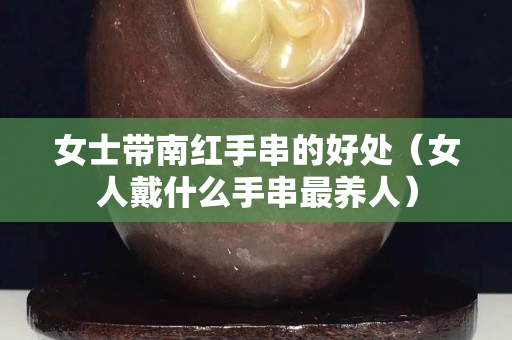 女士带南红手串的好处（女人戴什么手串最养人）