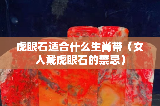 虎眼石适合什么生肖带（女人戴虎眼石的禁忌）