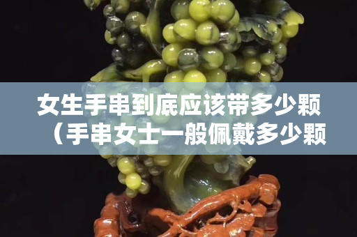女生手串到底应该带多少颗（手串女士一般佩戴多少颗）