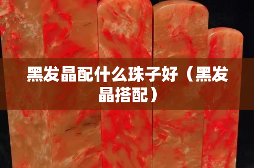 黑发晶配什么珠子好（黑发晶搭配）
