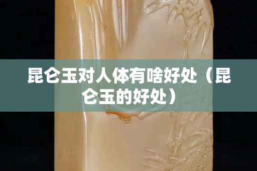 昆仑玉对人体有啥好处（昆仑玉的好处）
