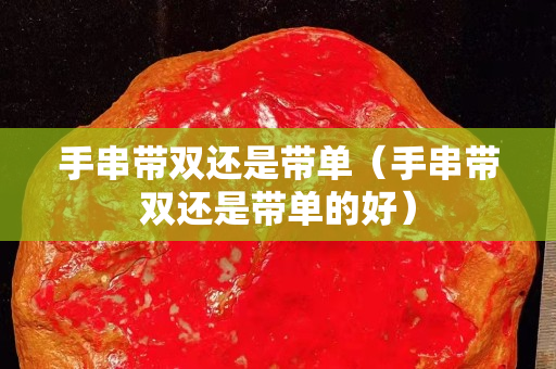 手串带双还是带单（手串带双还是带单的好）