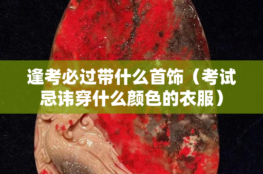 逢考必过带什么首饰（考试忌讳穿什么颜色的衣服）