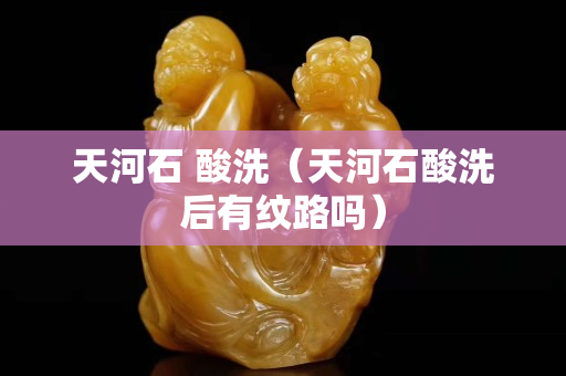 天河石 酸洗（天河石酸洗后有纹路吗）