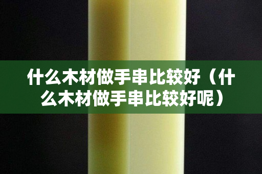 什么木材做手串比较好（什么木材做手串比较好呢）