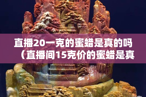 直播20一克的蜜蜡是真的吗（直播间15克价的蜜蜡是真的吗）