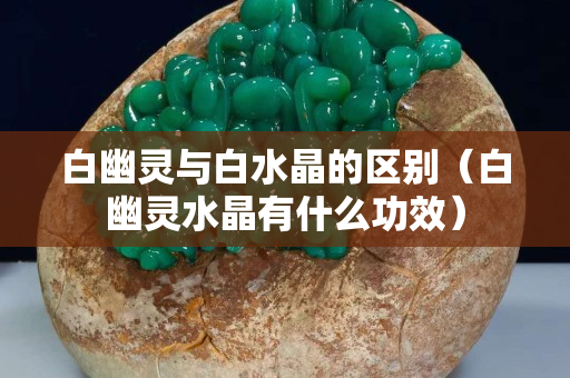 白幽灵与白水晶的区别（白幽灵水晶有什么功效）