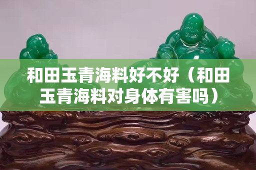 和田玉青海料好不好（和田玉青海料对身体有害吗）
