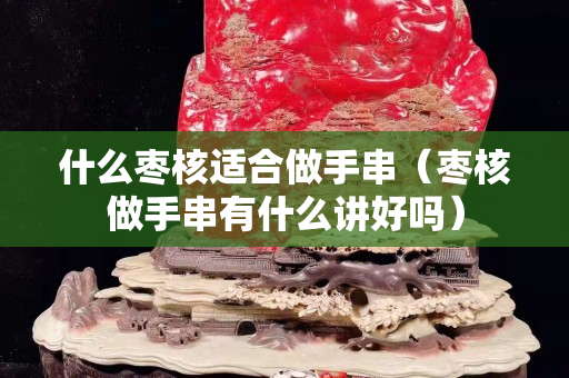 什么枣核适合做手串（枣核做手串有什么讲好吗）