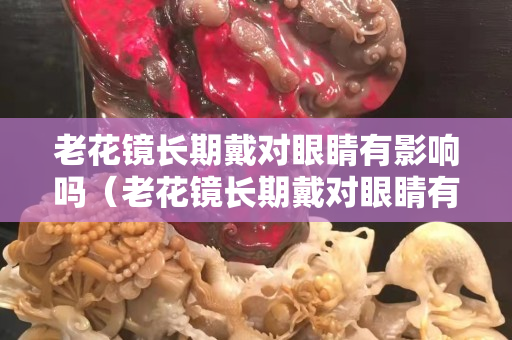 老花镜长期戴对眼睛有影响吗（老花镜长期戴对眼睛有影响吗）