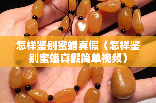 怎样鉴别蜜蜡真假（怎样鉴别蜜蜡真假简单视频）