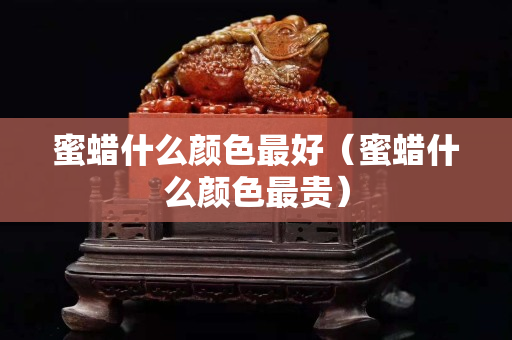 蜜蜡什么颜色最好（蜜蜡什么颜色最贵）