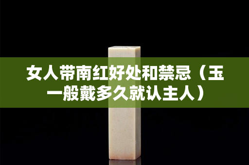 女人带南红好处和禁忌（玉一般戴多久就认主人）