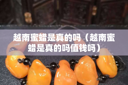 越南蜜蜡是真的吗（越南蜜蜡是真的吗值钱吗）