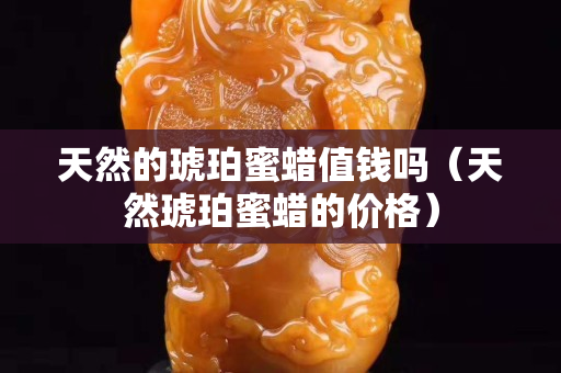 天然的琥珀蜜蜡值钱吗（天然琥珀蜜蜡的价格）