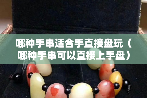 哪种手串适合手直接盘玩（哪种手串可以直接上手盘）