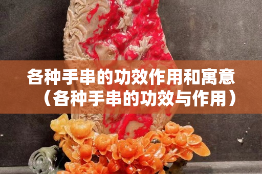 各种手串的功效作用和寓意（各种手串的功效与作用）