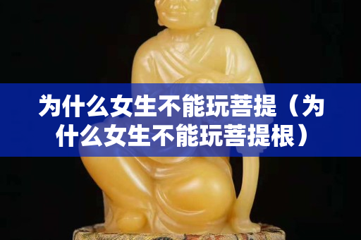 为什么女生不能玩菩提（为什么女生不能玩菩提根）