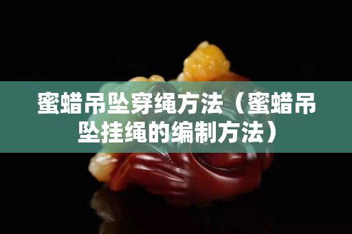 蜜蜡吊坠穿绳方法（蜜蜡吊坠挂绳的编制方法）