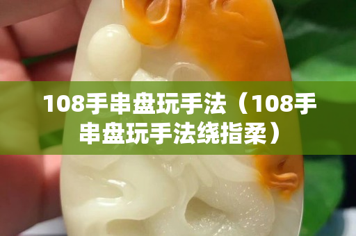 108手串盘玩手法（108手串盘玩手法绕指柔）