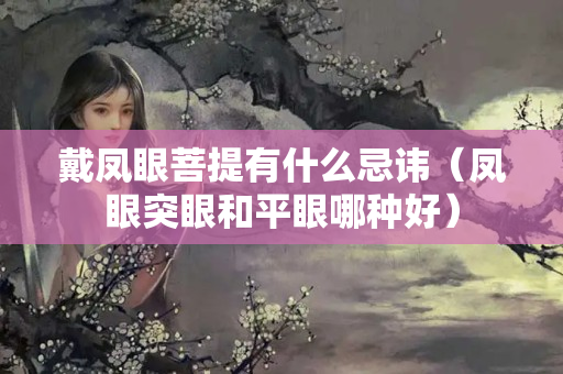 戴凤眼菩提有什么忌讳（凤眼突眼和平眼哪种好）