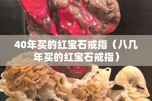 40年买的红宝石戒指（八几年买的红宝石戒指）