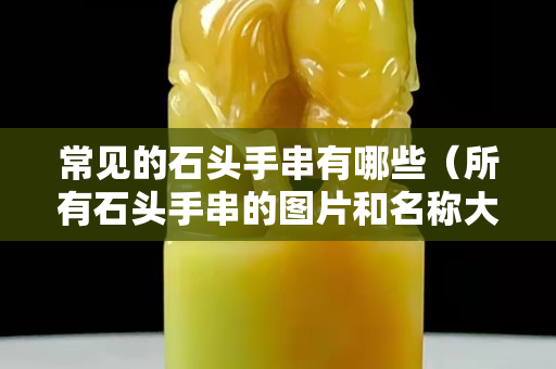 常见的石头手串有哪些（所有石头手串的图片和名称大全）