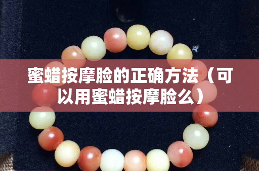 蜜蜡按摩脸的正确方法（可以用蜜蜡按摩脸么）