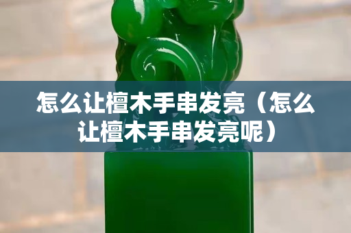 怎么让檀木手串发亮（怎么让檀木手串发亮呢）