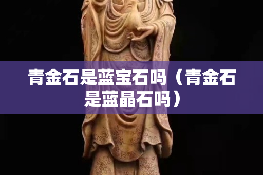 青金石是蓝宝石吗（青金石是蓝晶石吗）